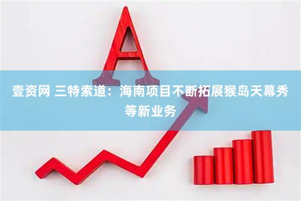 壹资网 三特索道：海南项目不断拓展猴岛天幕秀等新业务