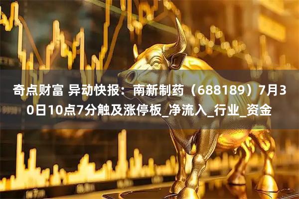 奇点财富 异动快报：南新制药（688189）7月30日10点7分触及涨停板_净流入_行业_资金