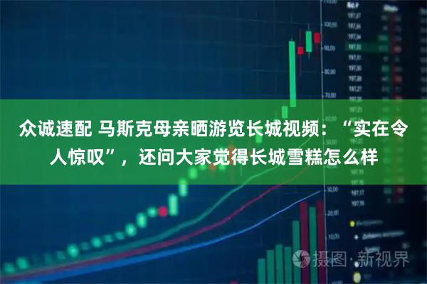 众诚速配 马斯克母亲晒游览长城视频：“实在令人惊叹”，还问大家觉得长城雪糕怎么样