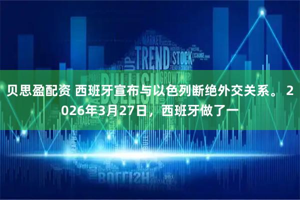贝思盈配资 西班牙宣布与以色列断绝外交关系。 2026年3月27日，西班牙做了一