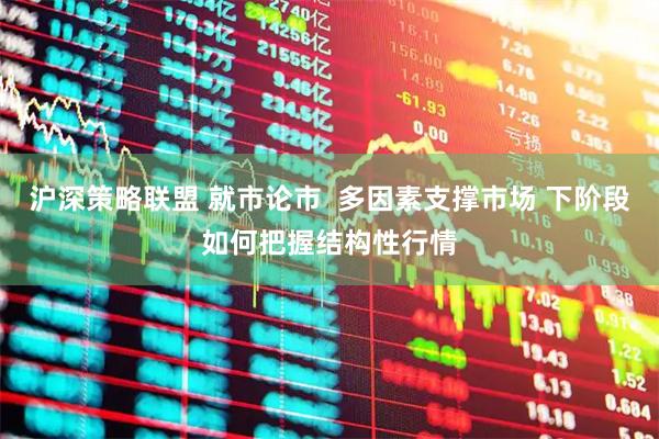沪深策略联盟 就市论市  多因素支撑市场 下阶段如何把握结构性行情