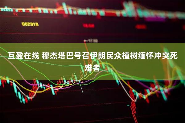 互盈在线 穆杰塔巴号召伊朗民众植树缅怀冲突死难者