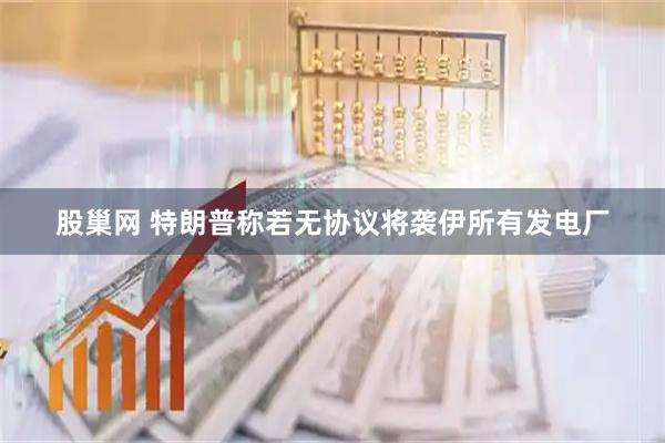 股巢网 特朗普称若无协议将袭伊所有发电厂