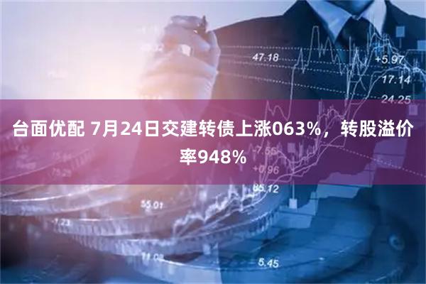 台面优配 7月24日交建转债上涨063%，转股溢价率948%