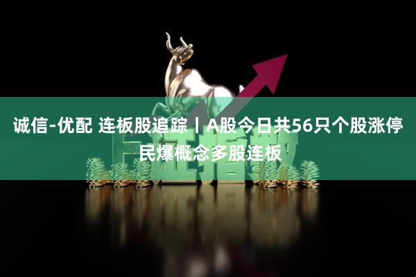 诚信-优配 连板股追踪丨A股今日共56只个股涨停 民爆概念多股连板