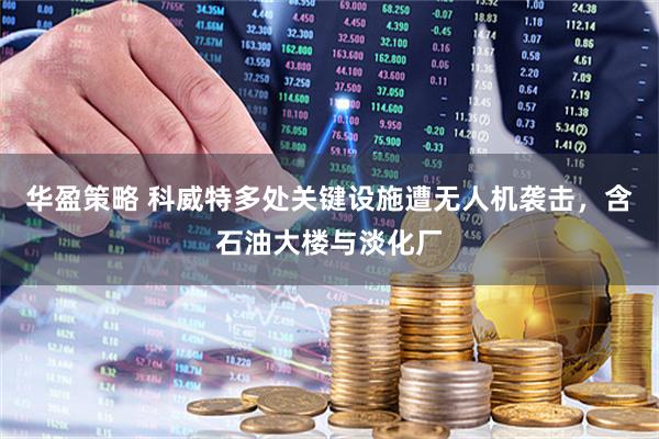 华盈策略 科威特多处关键设施遭无人机袭击，含石油大楼与淡化厂