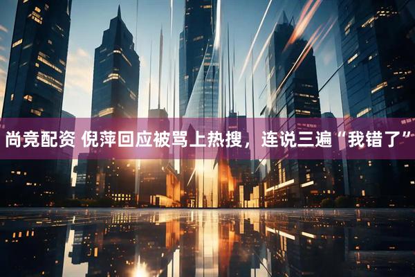 尚竞配资 倪萍回应被骂上热搜，连说三遍“我错了”