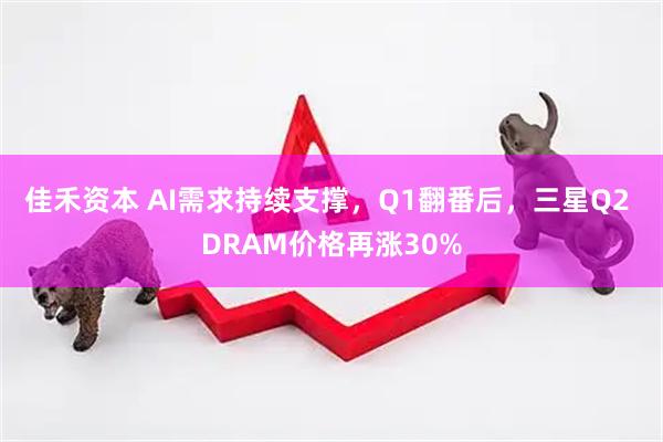 佳禾资本 AI需求持续支撑，Q1翻番后，三星Q2 DRAM价格再涨30%