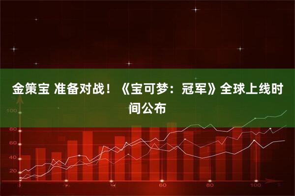 金策宝 准备对战！《宝可梦：冠军》全球上线时间公布