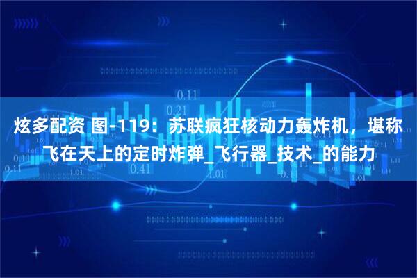 炫多配资 图-119：苏联疯狂核动力轰炸机，堪称飞在天上的定时炸弹_飞行器_技术_的能力
